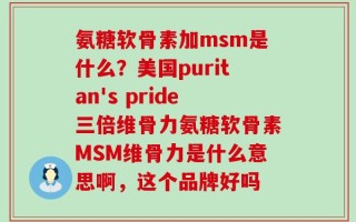 氨糖软骨素加msm是什么？美国puritan's pride三倍维骨力氨糖软骨素MSM维骨力是什么意思啊，这个品牌好吗
