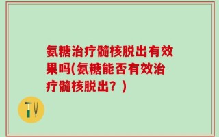 氨糖治疗髓核脱出有效果吗(氨糖能否有效治疗髓核脱出？)