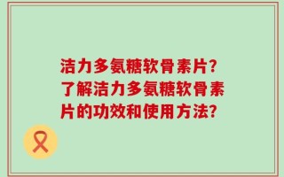 洁力多氨糖软骨素片？了解洁力多氨糖软骨素片的功效和使用方法？