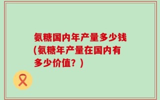 氨糖国内年产量多少钱(氨糖年产量在国内有多少价值？)