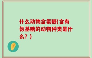 什么动物含氨糖(含有氨基糖的动物种类是什么？)