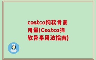 costco狗软骨素用量(Costco狗软骨素用法指南)