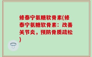 修泰宁氨糖软骨素(修泰宁氨糖软骨素：改善关节炎，预防骨质疏松)