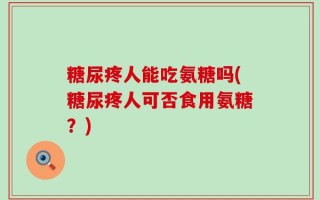 糖尿疼人能吃氨糖吗(糖尿疼人可否食用氨糖？)