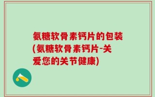 氨糖软骨素钙片的包装(氨糖软骨素钙片-关爱您的关节健康)