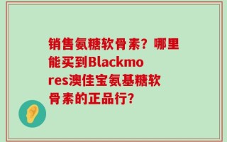 销售氨糖软骨素？哪里能买到Blackmores澳佳宝氨基糖软骨素的正品行？