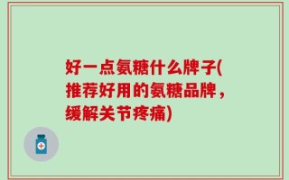 好一点氨糖什么牌子(推荐好用的氨糖品牌，缓解关节疼痛)