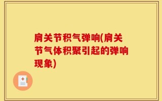 肩关节积气弹响(肩关节气体积聚引起的弹响现象)