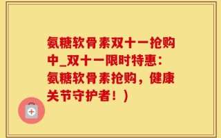 氨糖软骨素双十一抢购中_双十一限时特惠：氨糖软骨素抢购，健康关节守护者！)