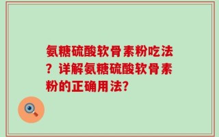 氨糖硫酸软骨素粉吃法？详解氨糖硫酸软骨素粉的正确用法？