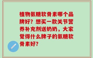 植物氨糖软骨素哪个品牌好？想买一款关节营养补充剂送奶奶，大家觉得什么牌子的氨糖软骨素好？