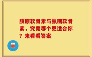 胶原软骨素与氨糖软骨素，究竟哪个更适合你？来看看答案
