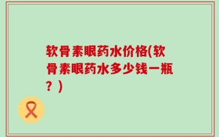 软骨素眼药水价格(软骨素眼药水多少钱一瓶？)