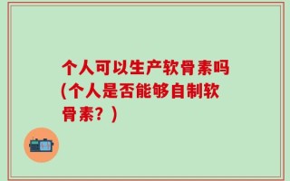 个人可以生产软骨素吗(个人是否能够自制软骨素？)