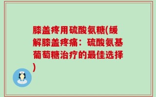 膝盖疼用硫酸氨糖(缓解膝盖疼痛：硫酸氨基葡萄糖治疗的最佳选择)