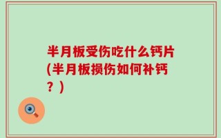 半月板受伤吃什么钙片(半月板损伤如何补钙？)