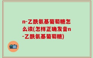n-乙酰氨基葡萄糖怎么读(怎样正确发音n-乙酰氨基葡萄糖)