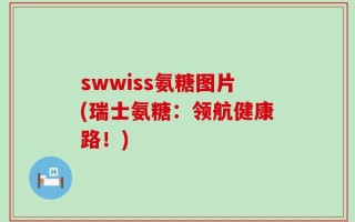 swwiss氨糖图片(瑞士氨糖：领航健康路！)