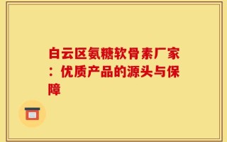 白云区氨糖软骨素厂家：优质产品的源头与保障