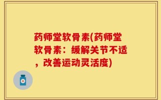 药师堂软骨素(药师堂软骨素：缓解关节不适，改善运动灵活度)