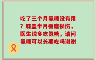 吃了三个月氨糖没有用？膝盖半月板磨损伤，医生说多吃氨糖，请问氨糖可以长期吃吗谢谢