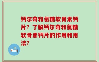 钙尔奇和氨糖软骨素钙片？了解钙尔奇和氨糖软骨素钙片的作用和用法？