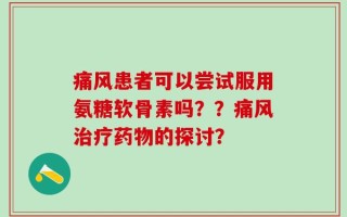 痛风患者可以尝试服用氨糖软骨素吗？？痛风治疗药物的探讨？