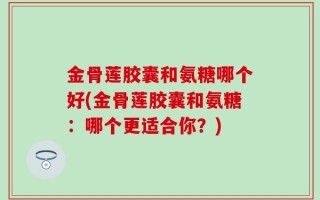金骨莲胶囊和氨糖哪个好(金骨莲胶囊和氨糖：哪个更适合你？)