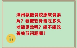 漳州氨糖骨胶原软骨素片？氨糖软骨素吃多久才能见效呢？能不能改善关节问题呢？