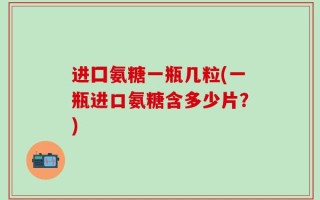 进囗氨糖一瓶几粒(一瓶进口氨糖含多少片？)