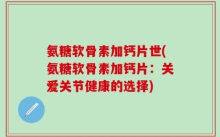 氨糖软骨素加钙片世(氨糖软骨素加钙片：关爱关节健康的选择)