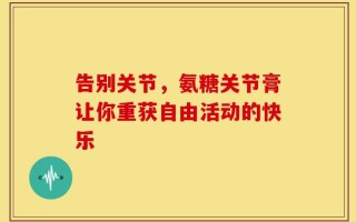 告别关节，氨糖关节膏让你重获自由活动的快乐