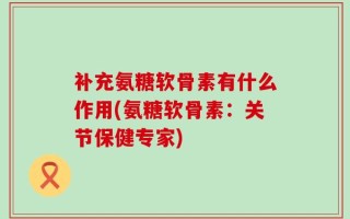 补充氨糖软骨素有什么作用(氨糖软骨素：关节保健专家)
