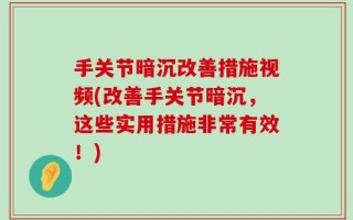 手关节暗沉改善措施视频(改善手关节暗沉，这些实用措施非常有效！)