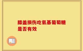 膝盖损伤吃氨基葡萄糖是否有效