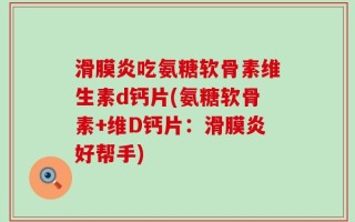 滑膜炎吃氨糖软骨素维生素d钙片(氨糖软骨素+维D钙片：滑膜炎好帮手)