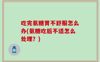 吃完氨糖胃不舒服怎么办(氨糖吃后不适怎么处理？)