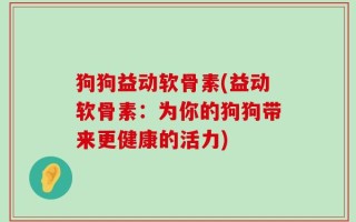 狗狗益动软骨素(益动软骨素：为你的狗狗带来更健康的活力)