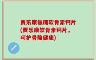 贾乐康氨糖软骨素钙片(贾乐康软骨素钙片，呵护骨骼健康)
