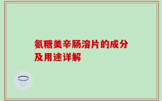 氨糖美辛肠溶片的成分及用途详解