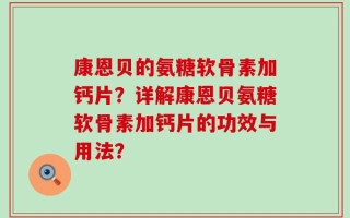 康恩贝的氨糖软骨素加钙片？详解康恩贝氨糖软骨素加钙片的功效与用法？