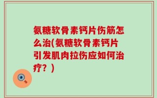 氨糖软骨素钙片伤筋怎么治(氨糖软骨素钙片引发肌肉拉伤应如何治疗？)