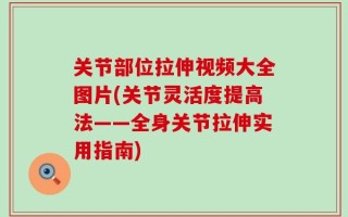 关节部位拉伸视频大全图片(关节灵活度提高法——全身关节拉伸实用指南)