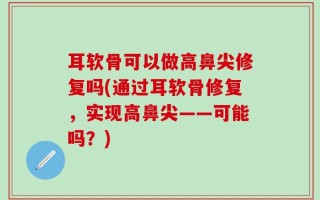 耳软骨可以做高鼻尖修复吗(通过耳软骨修复，实现高鼻尖——可能吗？)
