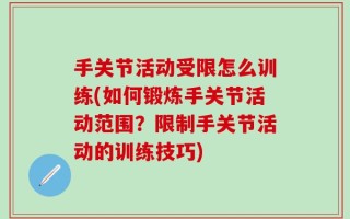 手关节活动受限怎么训练(如何锻炼手关节活动范围？限制手关节活动的训练技巧)