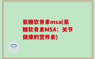 氨糖软骨素msa(氨糖软骨素MSA：关节健康的营养素)