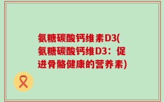 氨糖碳酸钙维素D3(氨糖碳酸钙维D3：促进骨骼健康的营养素)