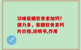 邛崃氨糖软骨素加钙？健力多，氨糖软骨素钙片价格,说明书,作用