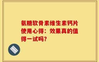 氨糖软骨素维生素钙片使用心得：效果真的值得一试吗？