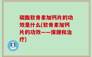 硫酸软骨素加钙片的功效是什么(软骨素加钙片的功效——保健和治疗)